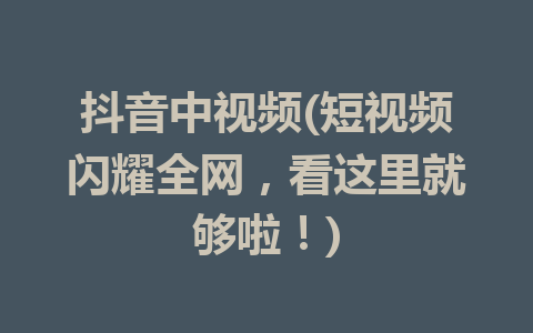 抖音中视频(短视频闪耀全网，看这里就够啦！)