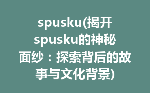 spusku(揭开spusku的神秘面纱：探索背后的故事与文化背景)