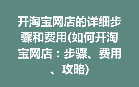 开淘宝网店的详细步骤和费用(如何开淘宝网店：步骤、费用、攻略)