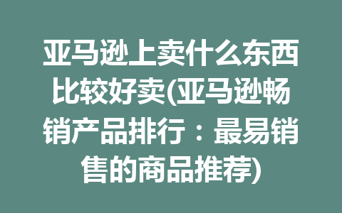 亚马逊上卖什么东西比较好卖(亚马逊畅销产品排行：最易销售的商品推荐)