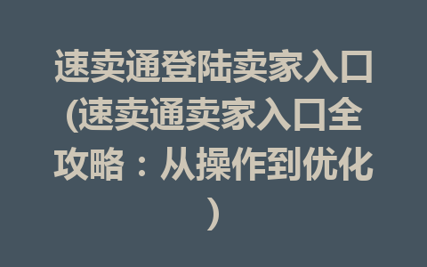 速卖通登陆卖家入口(速卖通卖家入口全攻略：从操作到优化)