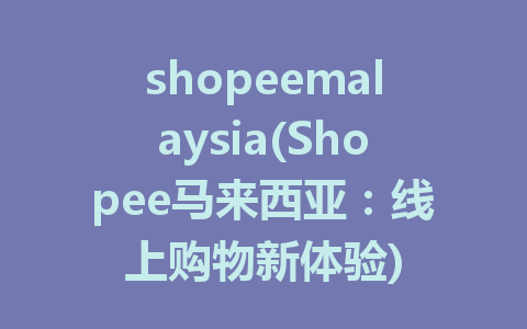 shopeemalaysia(Shopee马来西亚：线上购物新体验)