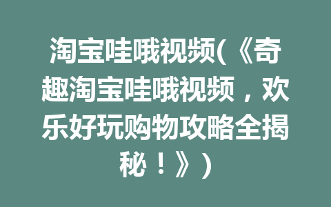 淘宝哇哦视频(《奇趣淘宝哇哦视频，欢乐好玩购物攻略全揭秘！》)