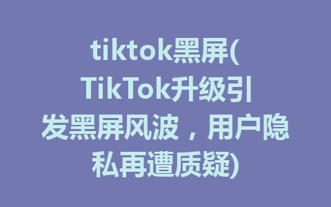 tiktok黑屏(TikTok升级引发黑屏风波，用户隐私再遭质疑)