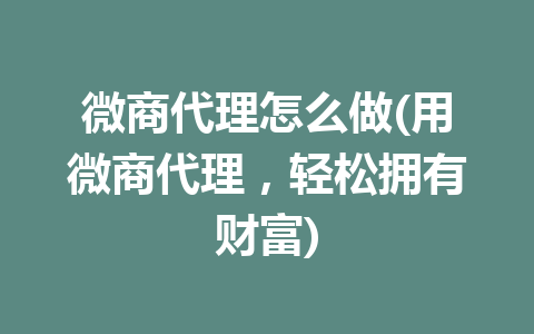 微商代理怎么做(用微商代理，轻松拥有财富)