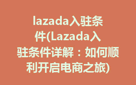 lazada入驻条件(Lazada入驻条件详解：如何顺利开启电商之旅)