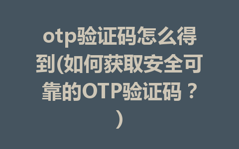 otp验证码怎么得到(如何获取安全可靠的OTP验证码？)