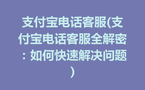 支付宝电话客服(支付宝电话客服全解密：如何快速解决问题)