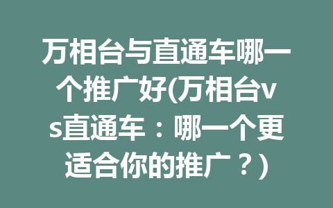 万相台与直通车哪一个推广好(万相台vs直通车：哪一个更适合你的推广？)