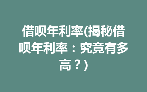 借呗年利率(揭秘借呗年利率：究竟有多高？)