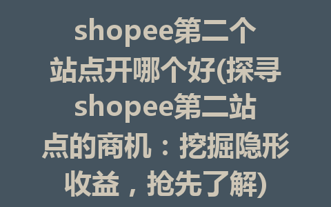 shopee第二个站点开哪个好(探寻shopee第二站点的商机：挖掘隐形收益，抢先了解)