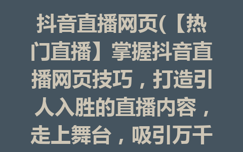 抖音直播网页(【热门直播】掌握抖音直播网页技巧，打造引人入胜的直播内容，走上舞台，吸引万千目光！)