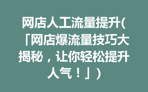 网店人工流量提升(「网店爆流量技巧大揭秘，让你轻松提升人气！」)