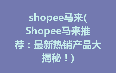 shopee马来(Shopee马来推荐：最新热销产品大揭秘！)