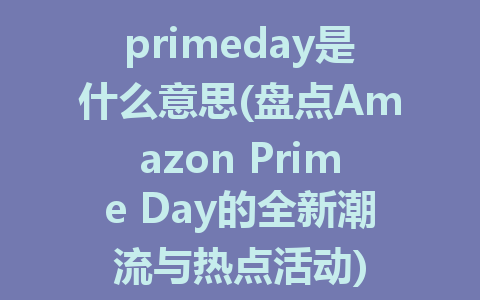 primeday是什么意思(盘点Amazon Prime Day的全新潮流与热点活动)