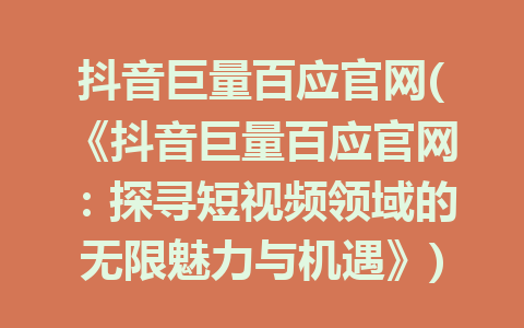 抖音巨量百应官网(《抖音巨量百应官网：探寻短视频领域的无限魅力与机遇》)