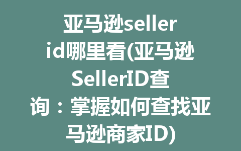 亚马逊sellerid哪里看(亚马逊SellerID查询：掌握如何查找亚马逊商家ID)