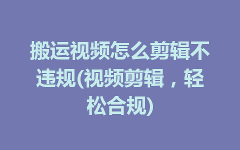 搬运视频怎么剪辑不违规(视频剪辑，轻松合规)