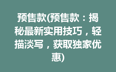 预售款(预售款：揭秘最新实用技巧，轻描淡写，获取独家优惠)