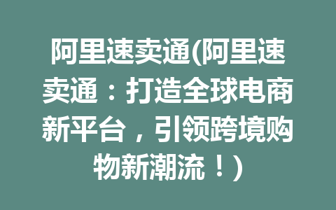 阿里速卖通(阿里速卖通：打造全球电商新平台，引领跨境购物新潮流！)