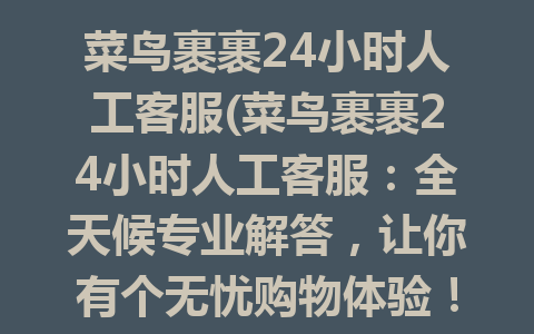 菜鸟裹裹24小时人工客服(菜鸟裹裹24小时人工客服：全天候专业解答，让你有个无忧购物体验！)