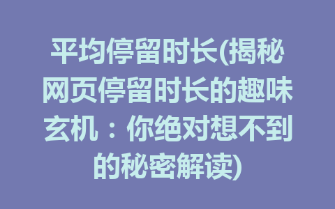 平均停留时长(揭秘网页停留时长的趣味玄机：你绝对想不到的秘密解读)