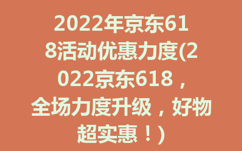 2022年京东618活动优惠力度(2022京东618，全场力度升级，好物超实惠！)