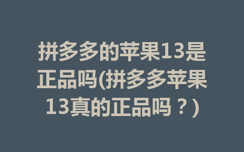 拼多多的苹果13是正品吗(拼多多苹果13真的正品吗？)