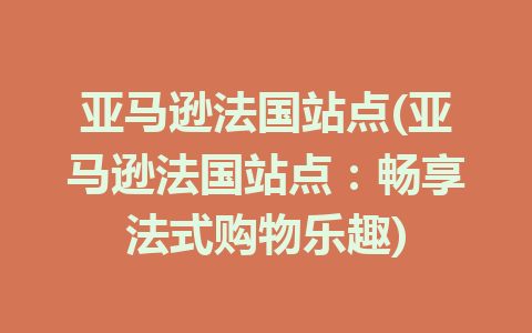 亚马逊法国站点(亚马逊法国站点：畅享法式购物乐趣)