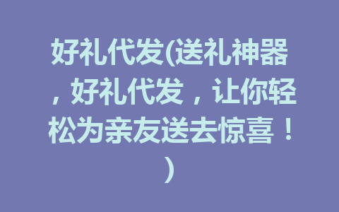 好礼代发(送礼神器，好礼代发，让你轻松为亲友送去惊喜！)