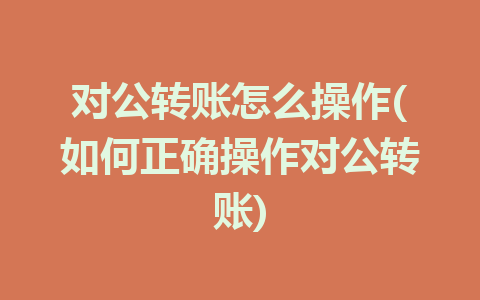 对公转账怎么操作(如何正确操作对公转账)