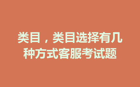 类目，类目选择有几种方式客服考试题