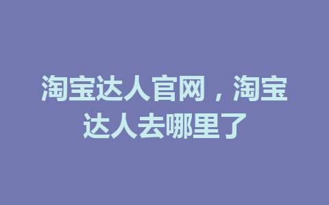 淘宝达人官网，淘宝达人去哪里了