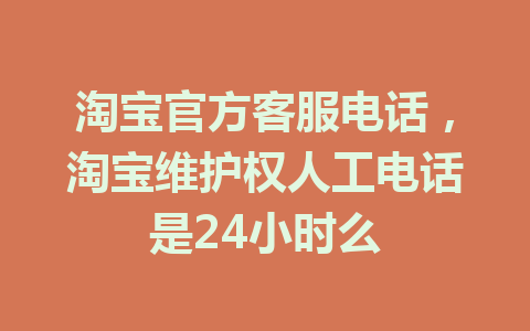 淘宝官方客服电话，淘宝维护权人工电话是24小时么