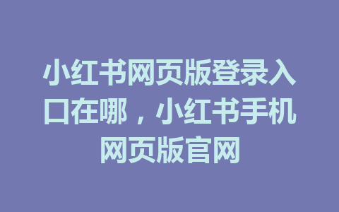 小红书网页版登录入口在哪，小红书手机网页版官网