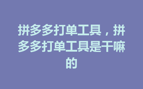 拼多多打单工具，拼多多打单工具是干嘛的