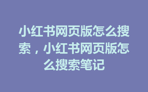 小红书网页版怎么搜索，小红书网页版怎么搜索笔记