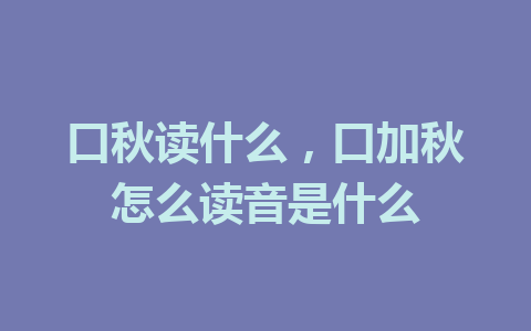 口秋读什么，口加秋怎么读音是什么