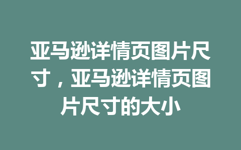 亚马逊详情页图片尺寸，亚马逊详情页图片尺寸的大小