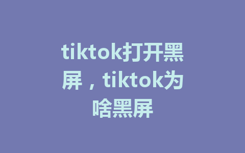 tiktok打开黑屏，tiktok为啥黑屏