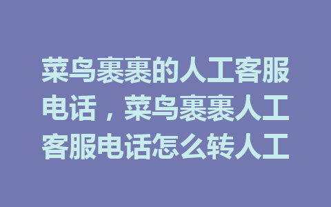 菜鸟裹裹的人工客服电话，菜鸟裹裹人工客服电话怎么转人工