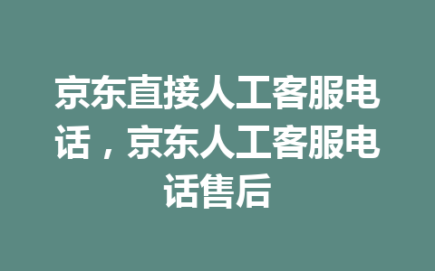 京东直接人工客服电话，京东人工客服电话售后