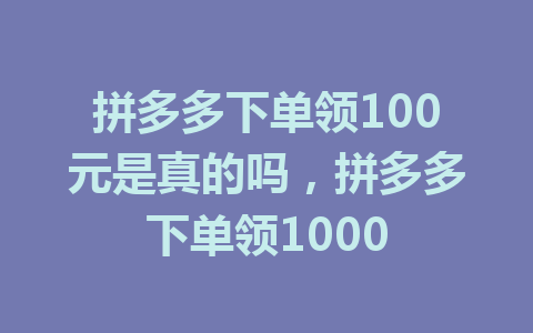 拼多多下单领100元是真的吗，拼多多下单领1000