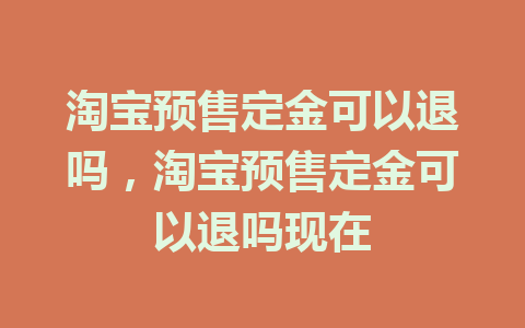 淘宝预售定金可以退吗，淘宝预售定金可以退吗现在