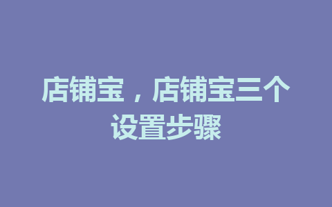 店铺宝，店铺宝三个设置步骤