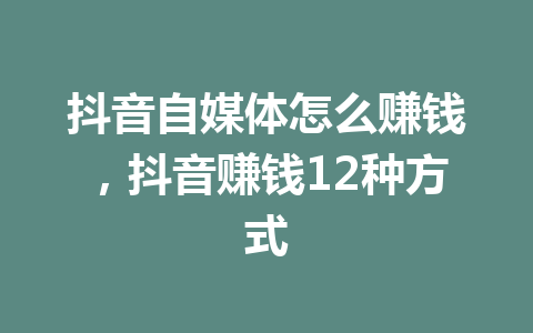 抖音自媒体怎么赚钱，抖音赚钱12种方式