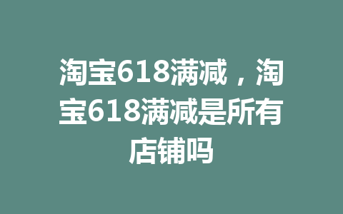 淘宝618满减，淘宝618满减是所有店铺吗