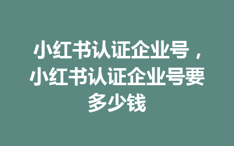 小红书认证企业号，小红书认证企业号要多少钱