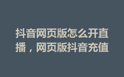 抖音网页版怎么开直播，网页版抖音充值