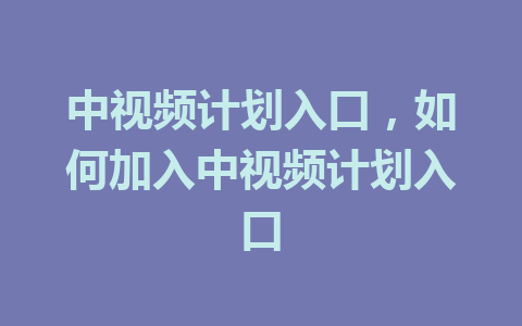 中视频计划入口，如何加入中视频计划入口